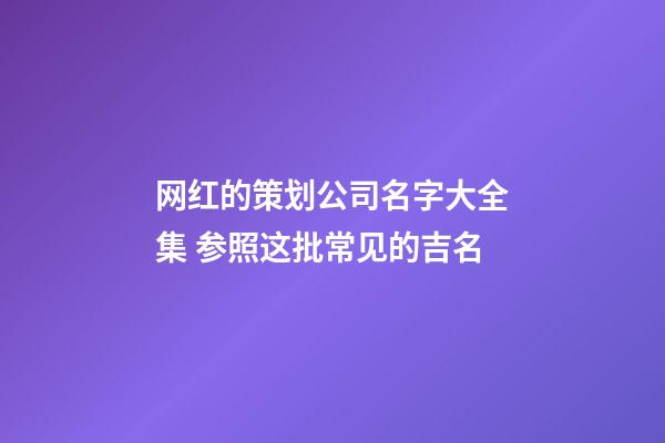 网红的策划公司名字大全集 参照这批常见的吉名-第1张-公司起名-玄机派